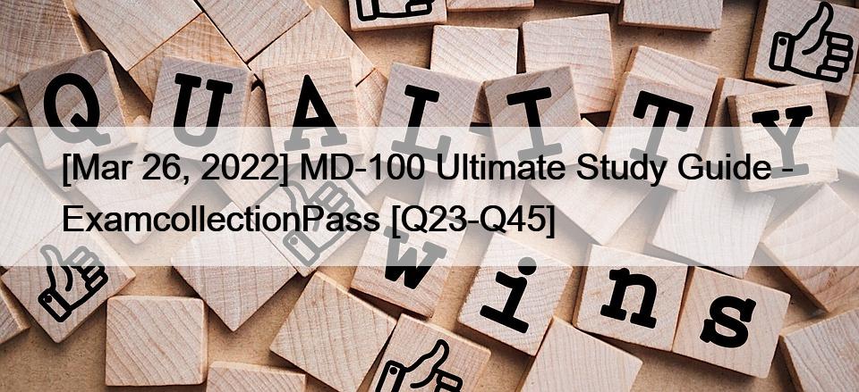 [Mar 26, 2022] MD-100 Ultimate Study Guide –  ExamcollectionPass [Q23-Q45]