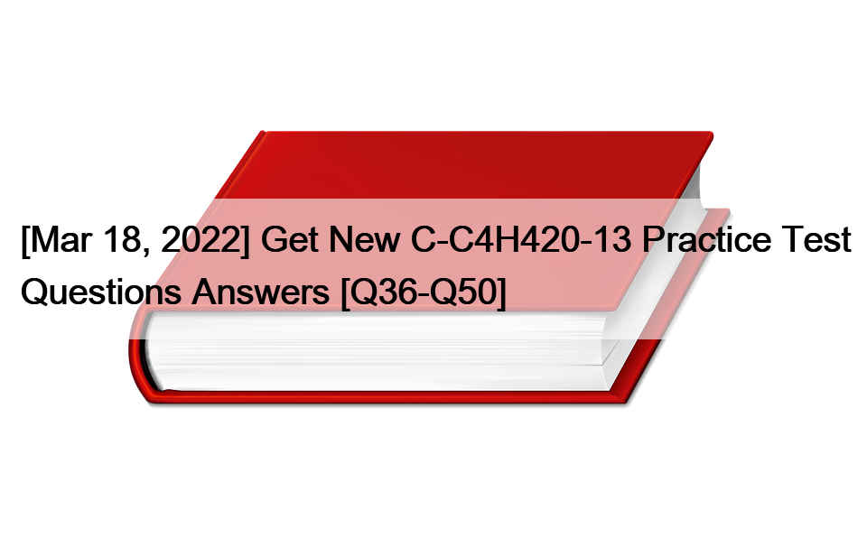 [Mar 18, 2022] Get New C-C4H420-13 Practice Test Questions Answers [Q36-Q50]