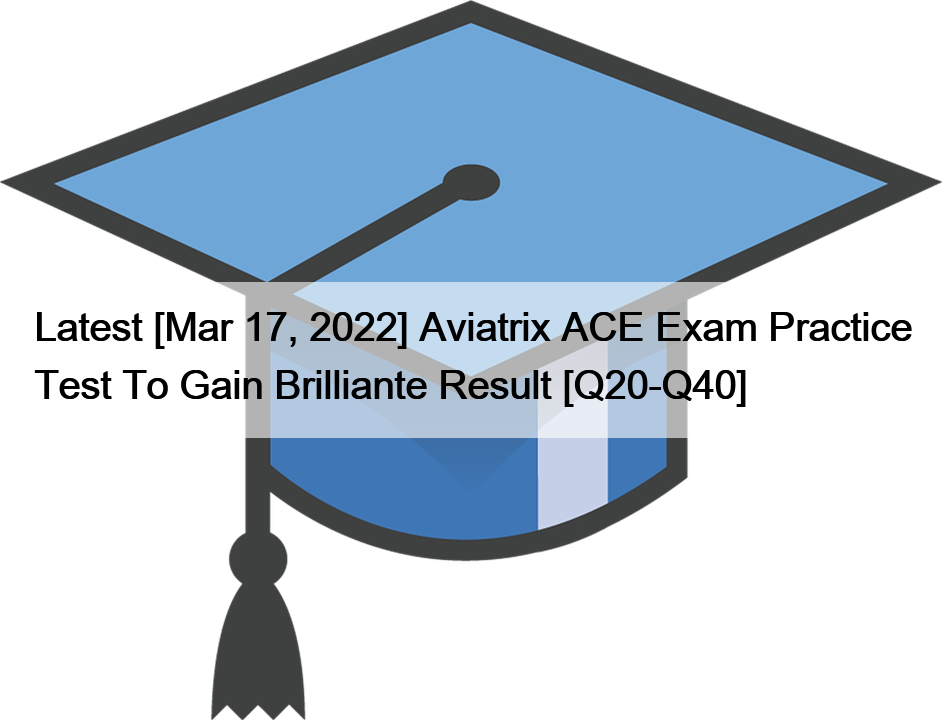 Latest [Mar 17, 2022] Aviatrix ACE Exam Practice Test To Gain Brilliante Result [Q20-Q40]