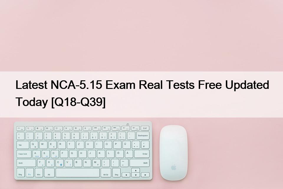 Latest NCA-5.15 Exam Real Tests Free Updated Today [Q18-Q39]