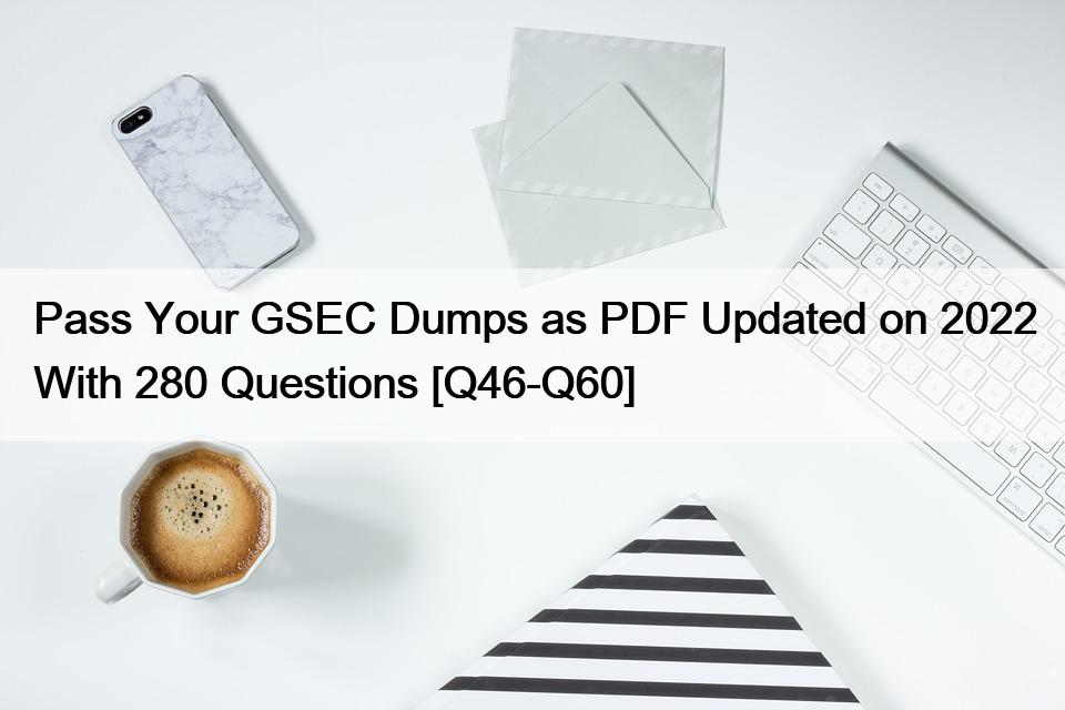 Pass Your GSEC Dumps as PDF Updated on 2022 With 280 Questions [Q46-Q60]