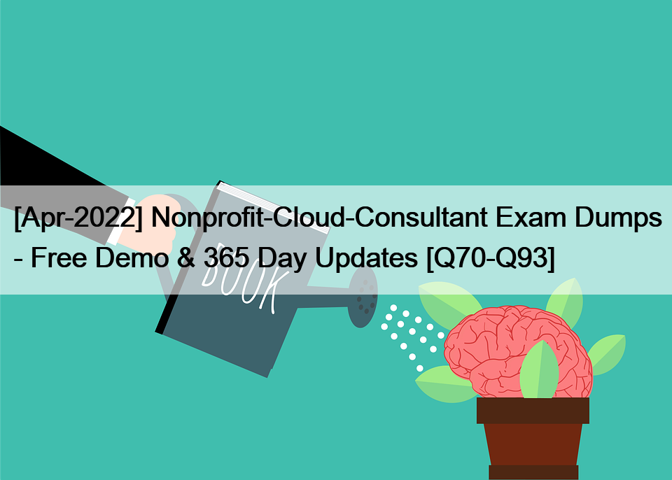 [Apr-2022] Nonprofit-Cloud-Consultant Exam Dumps – Free Demo & 365 Day Updates [Q70-Q93]