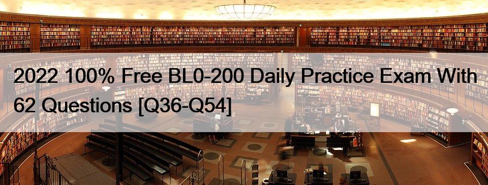 2022 100% Free BL0-200 Daily Practice Exam With 62 Questions [Q36-Q54]