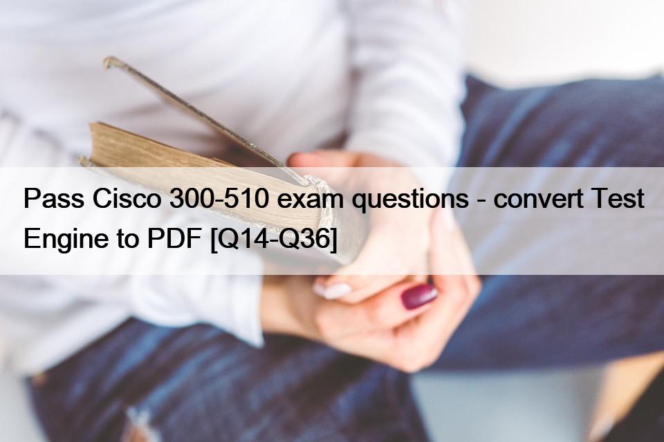 Pass Cisco 300-510 exam questions – convert Test Engine to PDF [Q14-Q36]