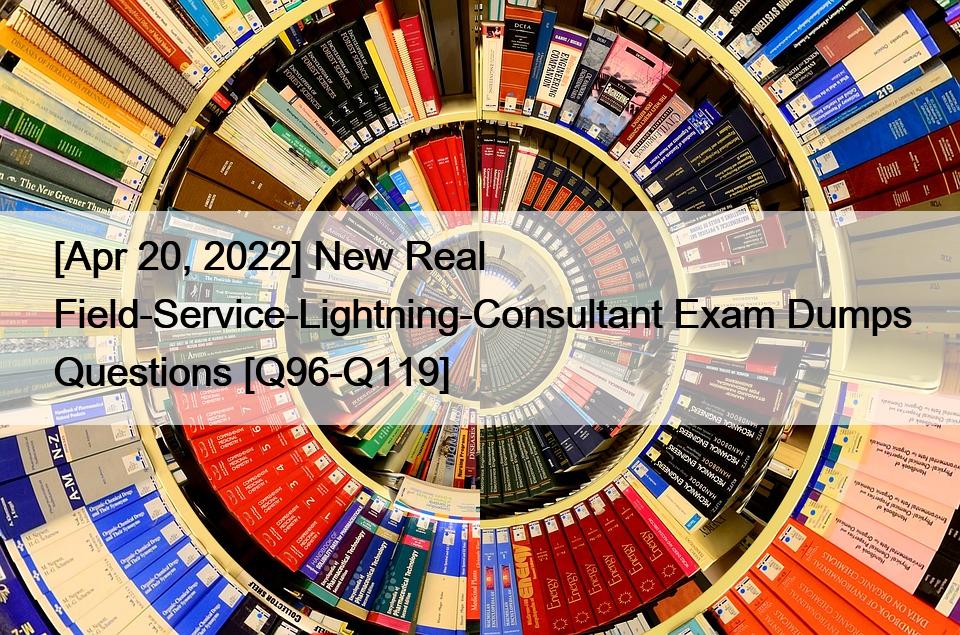 [Apr 20, 2022] New Real Field-Service-Lightning-Consultant Exam Dumps Questions [Q96-Q119]