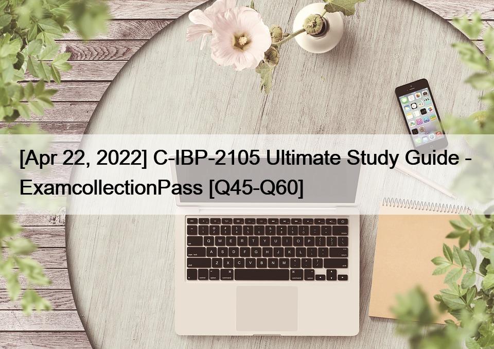 [Apr 22, 2022] C-IBP-2105 Ultimate Study Guide –  ExamcollectionPass [Q45-Q60]