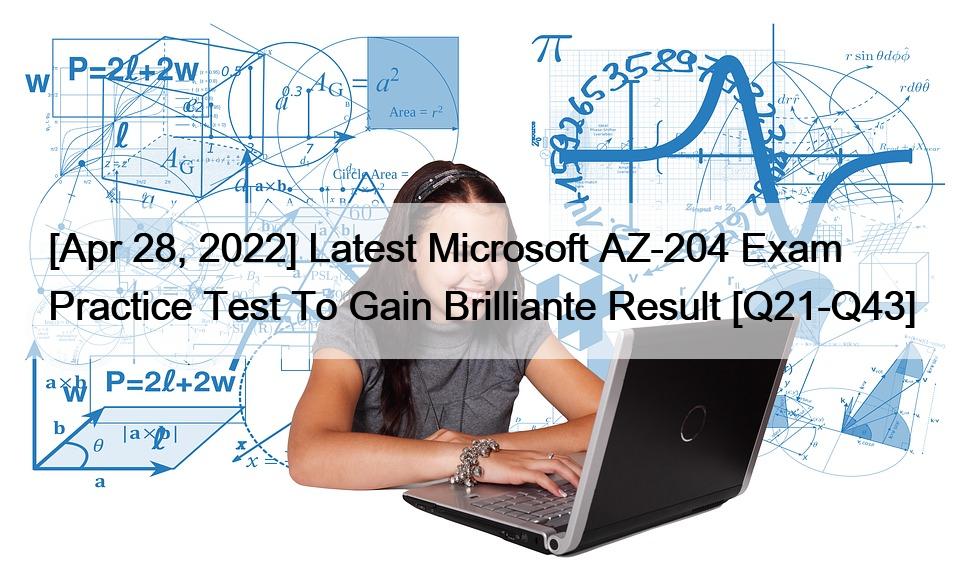 [Apr 28, 2022] Latest Microsoft AZ-204 Exam Practice Test To Gain Brilliante Result [Q21-Q43]