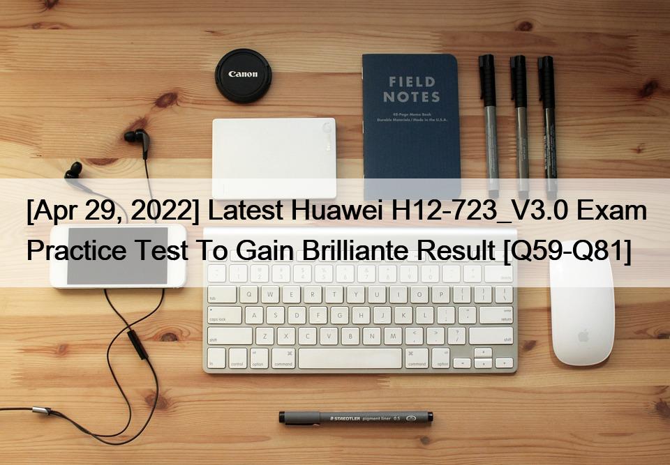 [Apr 29, 2022] Latest Huawei H12-723_V3.0 Exam Practice Test To Gain Brilliante Result [Q59-Q81]