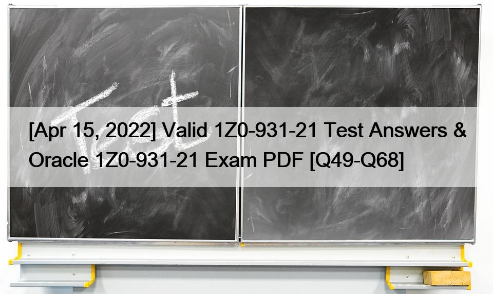 [Apr 15, 2022] Valid 1Z0-931-21 Test Answers & Oracle 1Z0-931-21 Exam PDF [Q49-Q68]