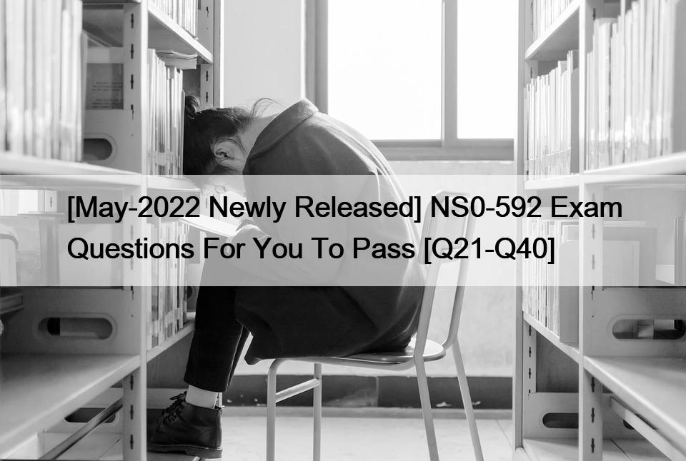 [May-2022 Newly Released] NS0-592 Exam Questions For You To Pass [Q21-Q40]