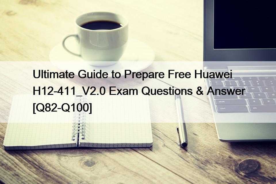 Ultimate Guide to Prepare Free Huawei H12-411_V2.0 Exam Questions & Answer [Q82-Q100]