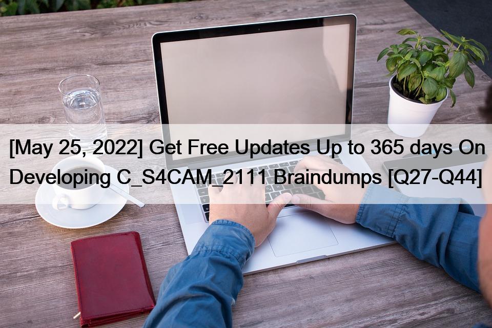 [May 25, 2022] Get Free Updates Up to 365 days On Developing C_S4CAM_2111 Braindumps [Q27-Q44]