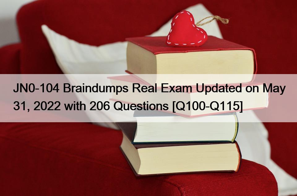 JN0-104 Braindumps Real Exam Updated on May 31, 2022 with 206 Questions [Q100-Q115]