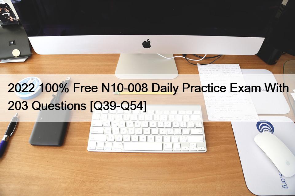 2022 100% Free N10-008 Daily Practice Exam With 203 Questions [Q39-Q54]