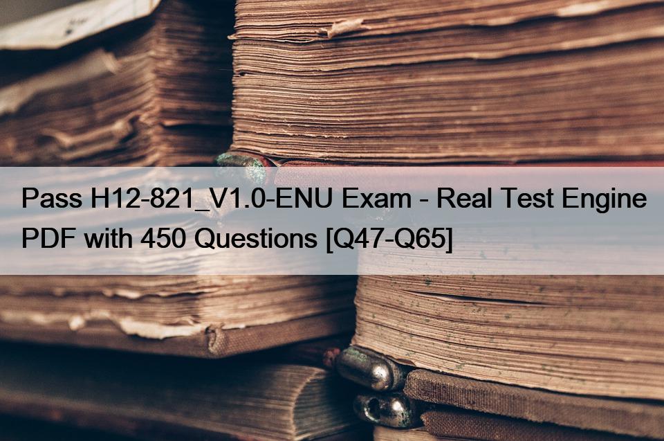 Pass H12-821_V1.0-ENU Exam – Real Test Engine PDF with 450 Questions [Q47-Q65]