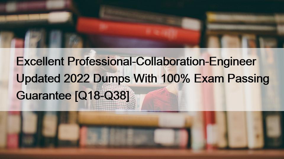 Excellent Professional-Collaboration-Engineer Updated 2022 Dumps With 100% Exam Passing Guarantee [Q18-Q38]