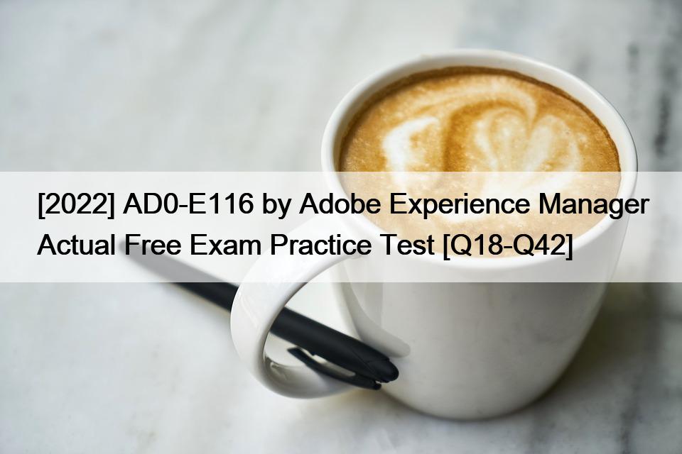 [2022] AD0-E116 by Adobe Experience Manager Actual Free Exam Practice Test [Q18-Q42]