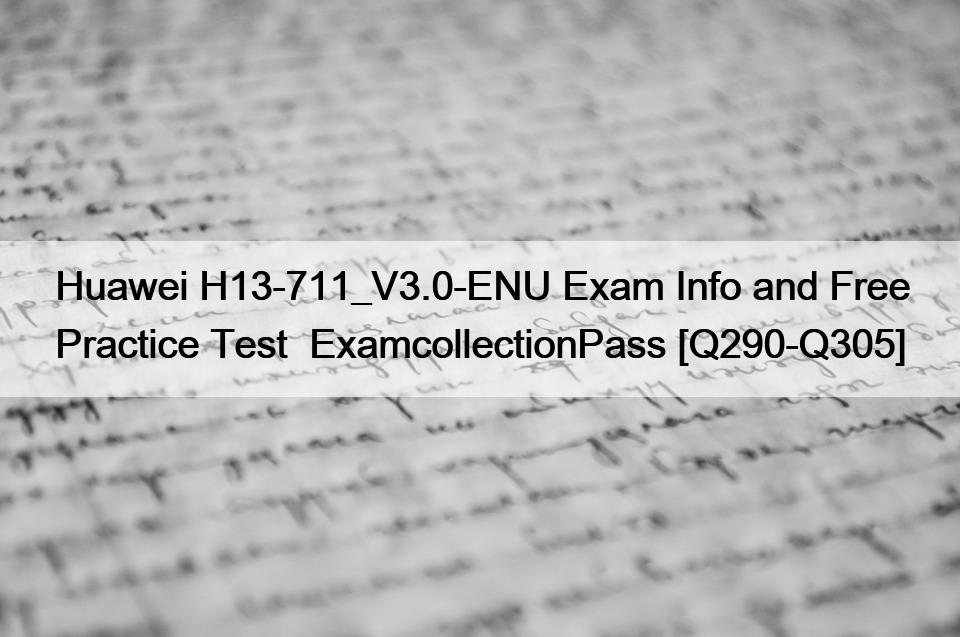 Huawei H13-711_V3.0-ENU Exam Info and Free Practice Test  ExamcollectionPass [Q290-Q305]