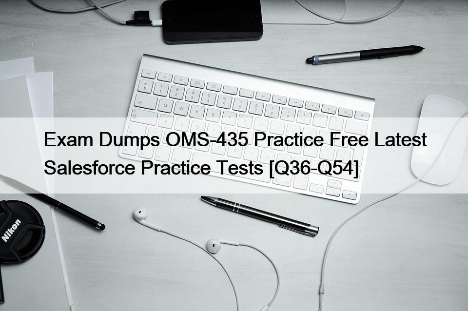 Exam Dumps OMS-435 Practice Free Latest Salesforce Practice Tests [Q36-Q54]