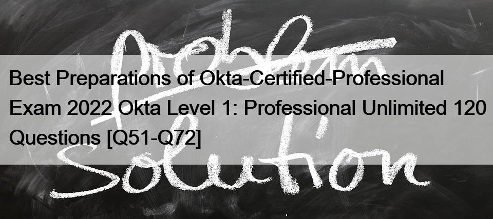 Best Preparations of Okta-Certified-Professional Exam 2022 Okta Level 1: Professional Unlimited 120 Questions [Q51-Q72]