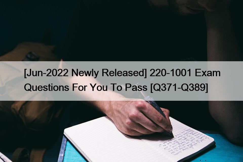 [Jun-2022 Newly Released] 220-1001 Exam Questions For You To Pass [Q371-Q389]