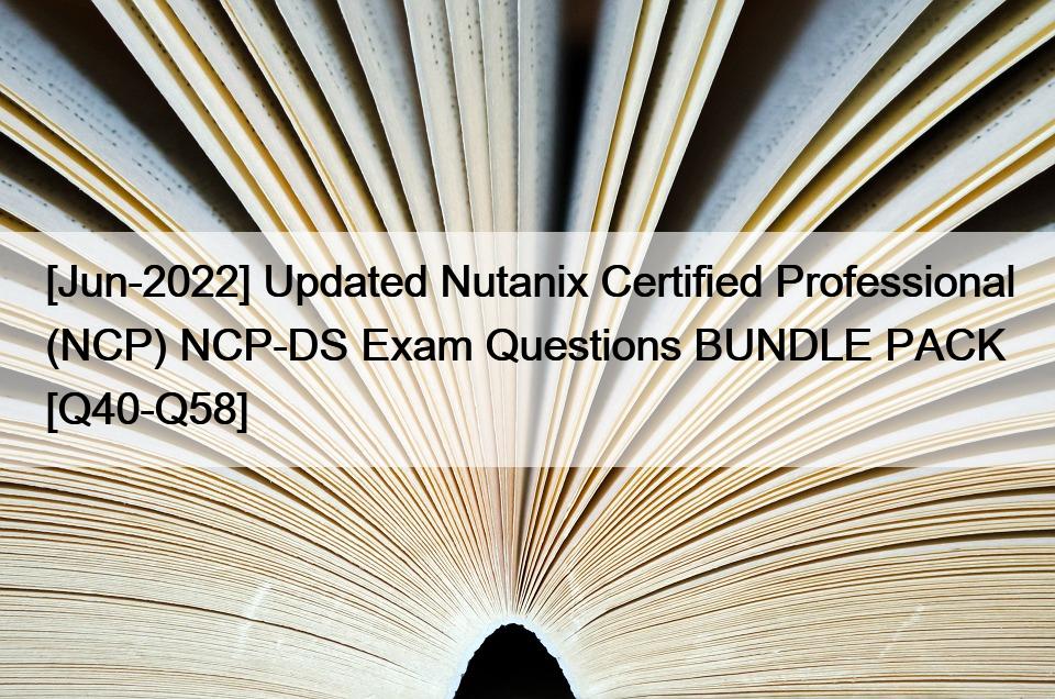 [Jun-2022] Updated Nutanix Certified Professional (NCP) NCP-DS Exam Questions BUNDLE PACK [Q40-Q58]