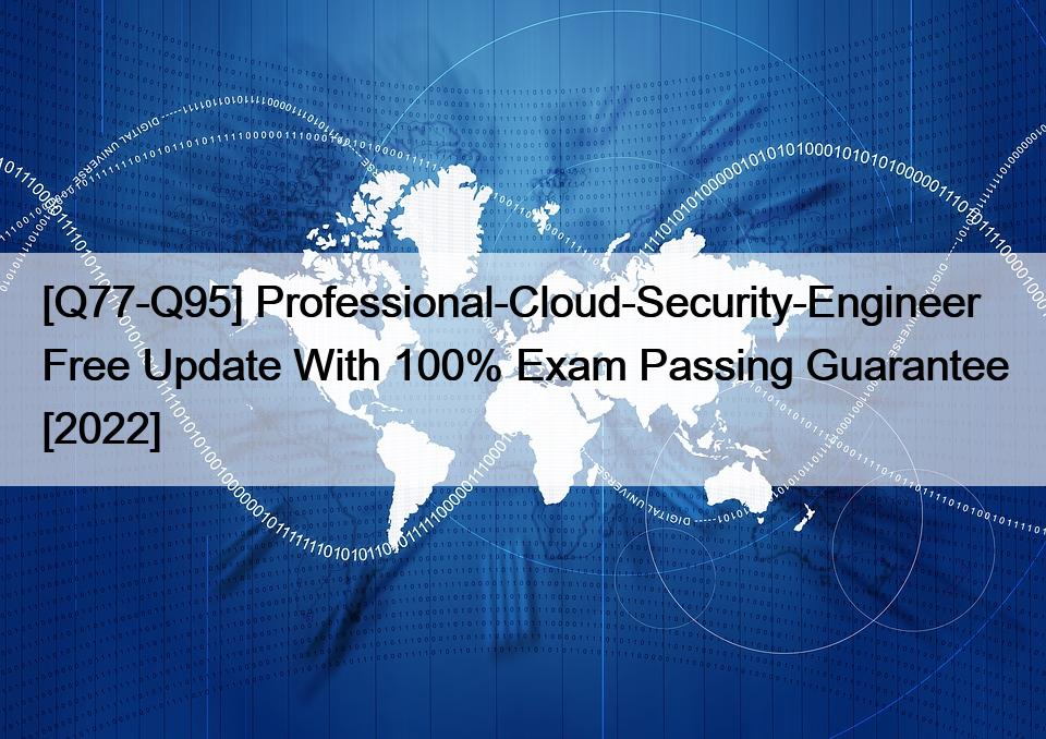 [Q77-Q95] Professional-Cloud-Security-Engineer Free Update With 100% Exam Passing Guarantee [2022]