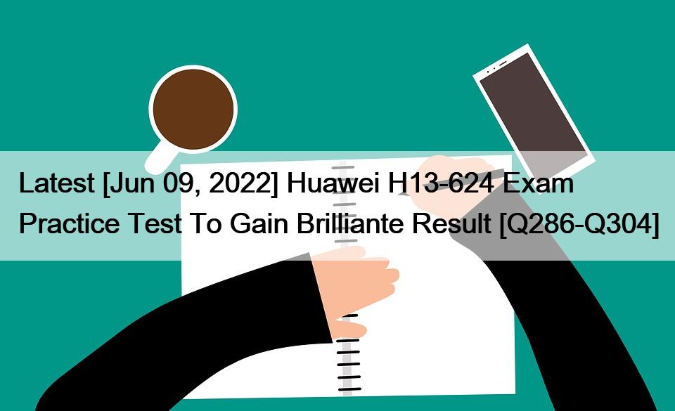 Latest [Jun 09, 2022] Huawei H13-624 Exam Practice Test To Gain Brilliante Result [Q286-Q304]