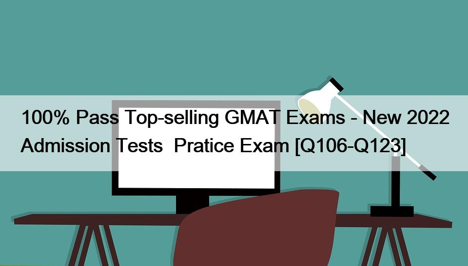 100% Pass Top-selling GMAT Exams – New 2022 Admission Tests  Pratice Exam [Q106-Q123]