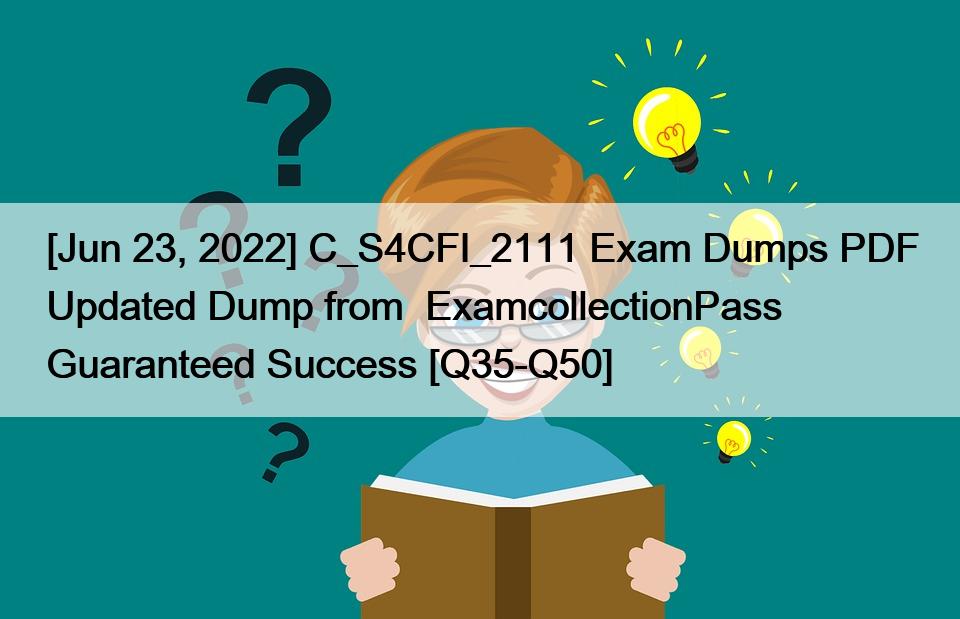 [Jun 23, 2022] C_S4CFI_2111 Exam Dumps PDF Updated Dump from  ExamcollectionPass Guaranteed Success [Q35-Q50]