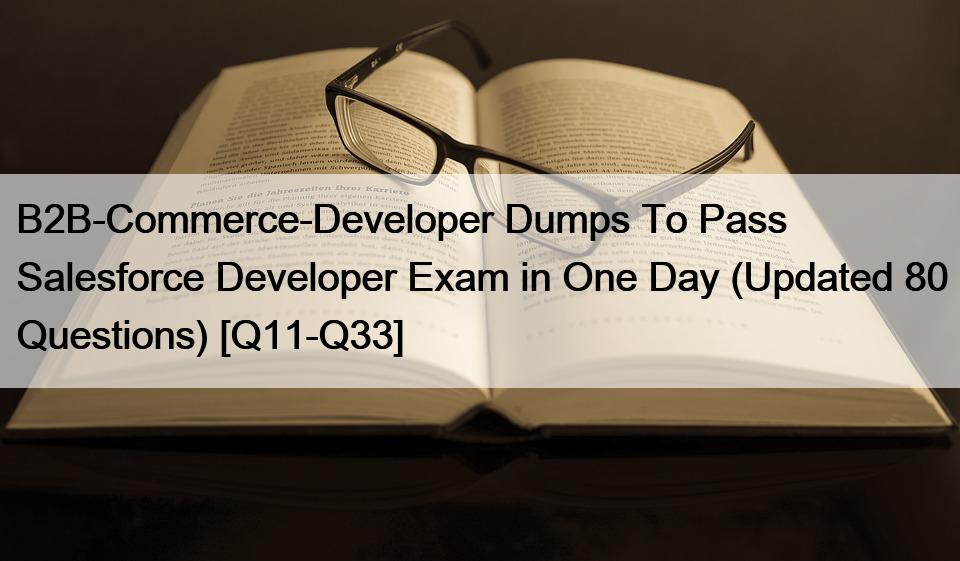 B2B-Commerce-Developer Dumps To Pass Salesforce Developer Exam in One Day (Updated 80 Questions) [Q11-Q33]