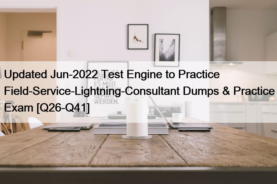 Updated Jun-2022 Test Engine to Practice Field-Service-Lightning-Consultant Dumps & Practice Exam [Q26-Q41]