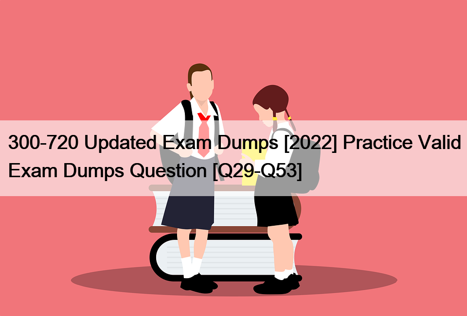 300-720 Updated Exam Dumps [2022] Practice Valid Exam Dumps Question [Q29-Q53]