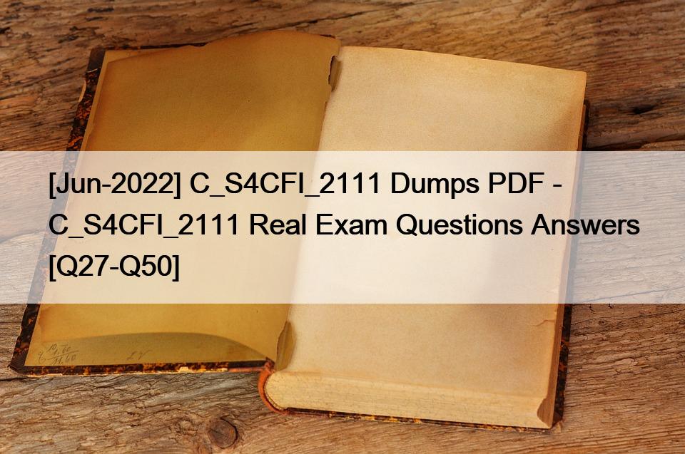 [Jun-2022] C_S4CFI_2111 Dumps PDF – C_S4CFI_2111 Real Exam Questions Answers [Q27-Q50]