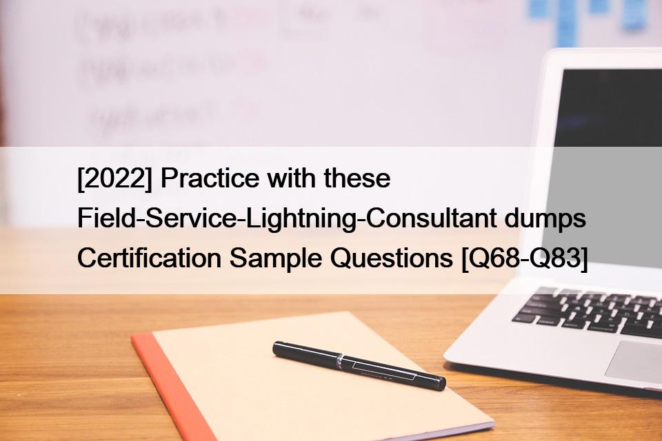 [2022] Practice with these Field-Service-Lightning-Consultant dumps Certification Sample Questions [Q68-Q83]