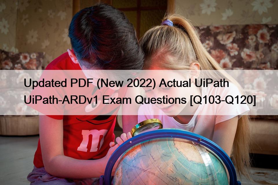 Updated PDF (New 2022) Actual UiPath UiPath-ARDv1 Exam Questions [Q103-Q120]