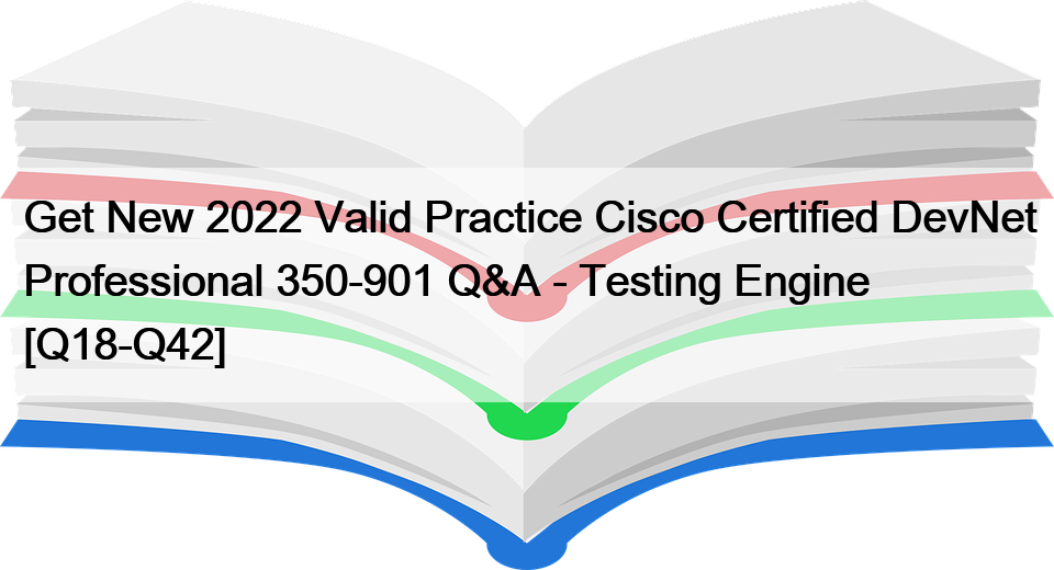 Get New 2022 Valid Practice Cisco Certified DevNet Professional 350-901 Q&A – Testing Engine [Q18-Q42]