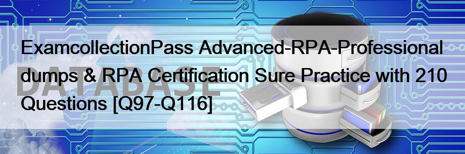 ExamcollectionPass Advanced-RPA-Professional dumps & RPA Certification Sure Practice with 210 Questions [Q97-Q116]