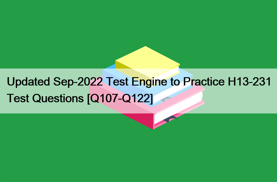 Updated Sep-2022 Test Engine to Practice H13-231 Test Questions [Q107-Q122]