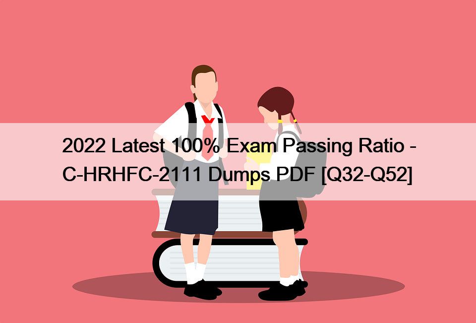 2022 Latest 100% Exam Passing Ratio – C-HRHFC-2111 Dumps PDF [Q32-Q52]