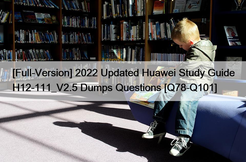 [Full-Version] 2022 Updated Huawei Study Guide H12-111_V2.5 Dumps Questions [Q78-Q101]