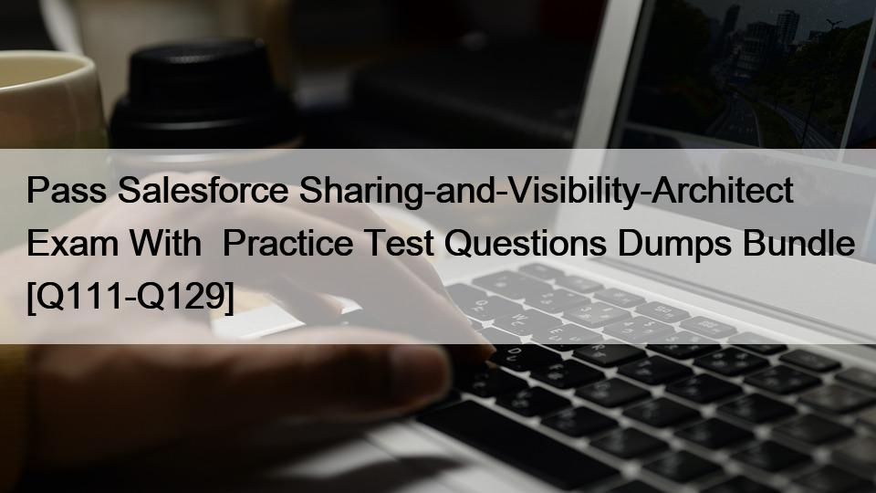 Pass Salesforce Sharing-and-Visibility-Architect Exam With  Practice Test Questions Dumps Bundle [Q111-Q129]