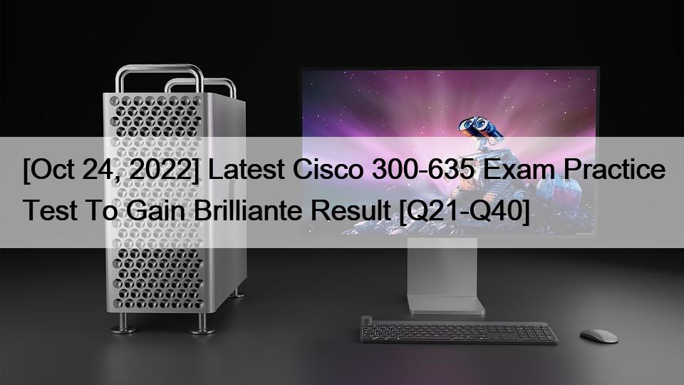 [Oct 24, 2022] Latest Cisco 300-635 Exam Practice Test To Gain Brilliante Result [Q21-Q40]