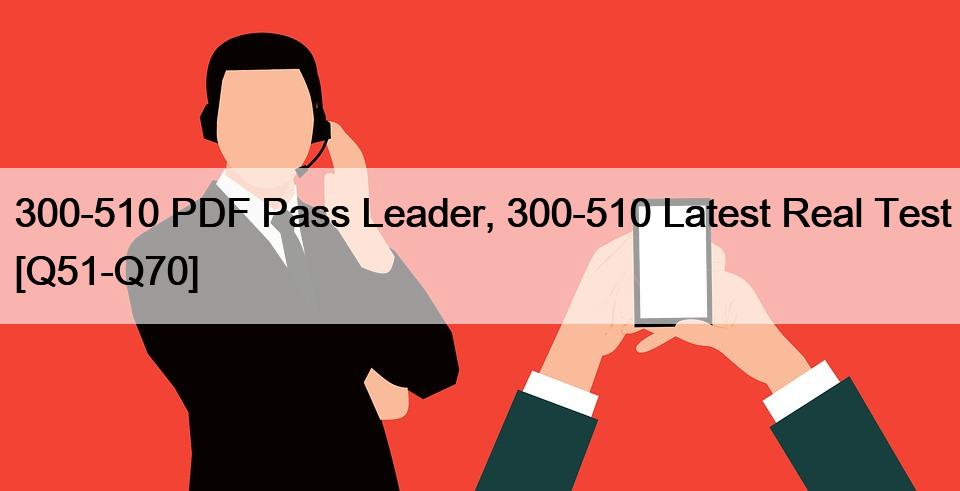 300-510 PDF Pass Leader, 300-510 Latest Real Test [Q51-Q70]