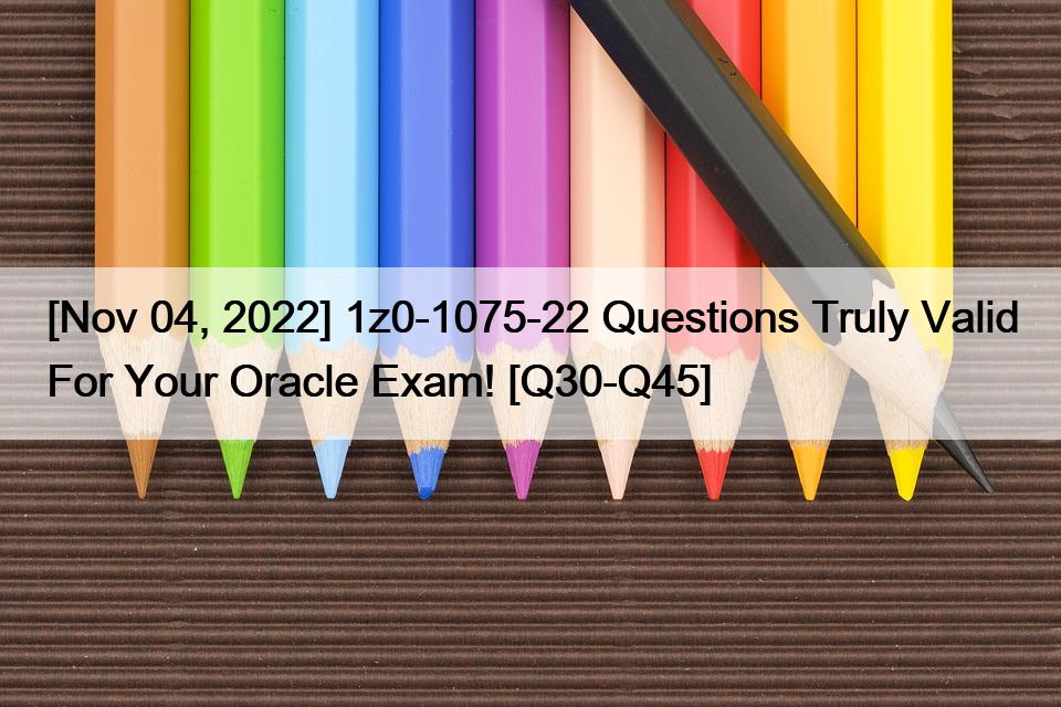 [Nov 04, 2022] 1z0-1075-22 Questions Truly Valid For Your Oracle Exam! [Q30-Q45]