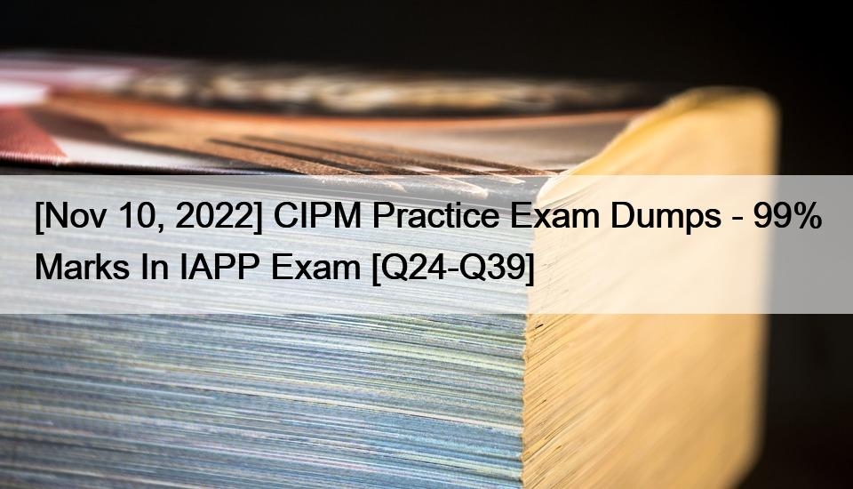 [Nov 10, 2022] CIPM Practice Exam Dumps – 99% Marks In IAPP Exam [Q24-Q39]