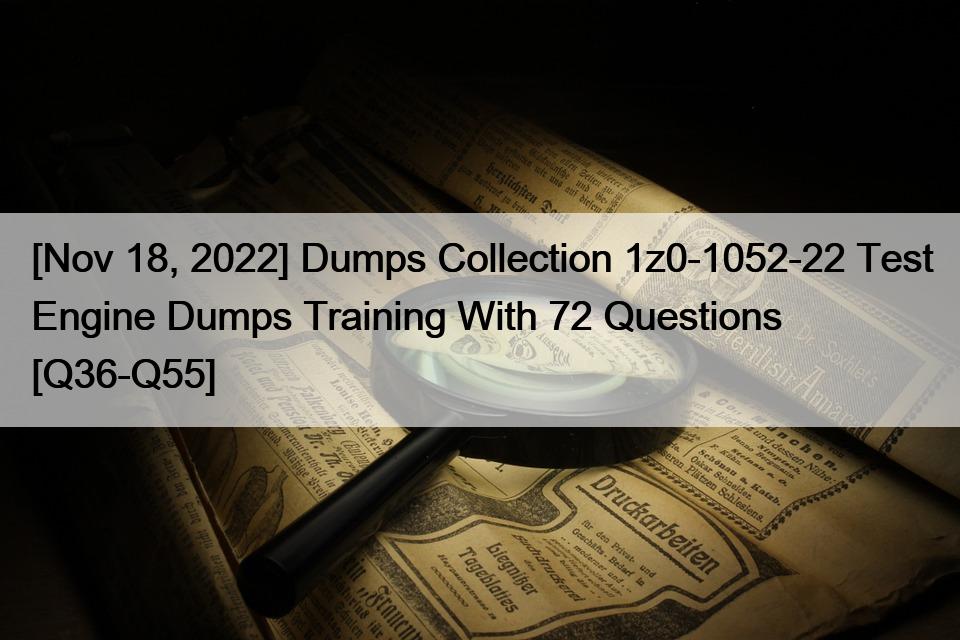 [Nov 18, 2022] Dumps Collection 1z0-1052-22 Test Engine Dumps Training With 72 Questions [Q36-Q55]