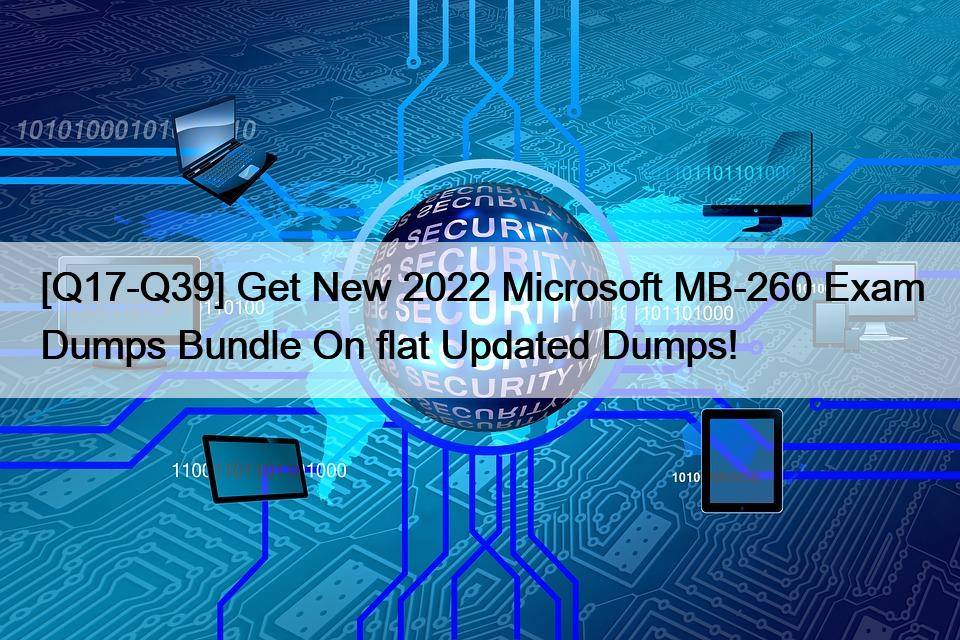 [Q17-Q39] Get New 2022 Microsoft MB-260 Exam Dumps Bundle On flat Updated Dumps!