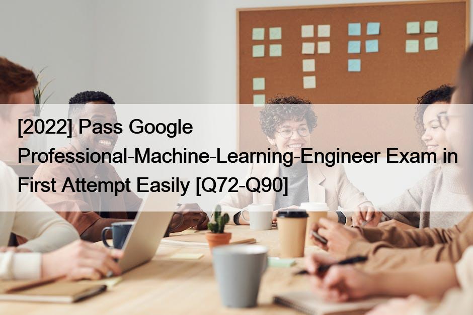 [2022] Pass Google Professional-Machine-Learning-Engineer Exam in First Attempt Easily [Q72-Q90]