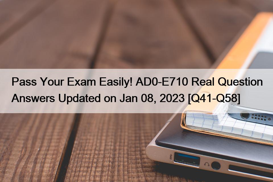 Pass Your Exam Easily! AD0-E710 Real Question Answers Updated on Jan 08, 2023 [Q41-Q58]